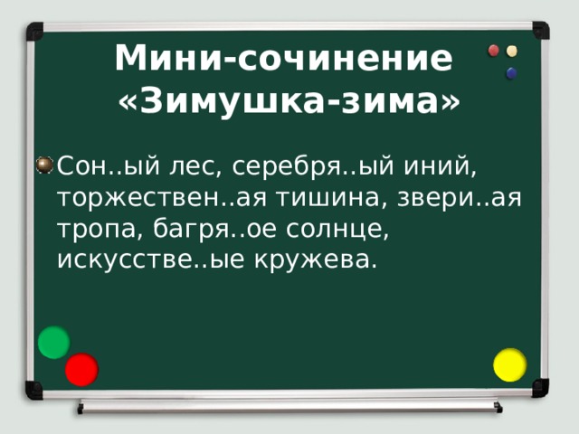 Мини-сочинение  «Зимушка-зима»  Сон..ый лес, серебря..ый иний, торжествен..ая тишина, звери..ая тропа, багря..ое солнце, искусстве..ые кружева.  