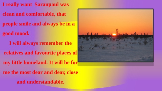 I really want Saranpaul was clean and comfortable, that people smile and always be in a good mood. I will always remember the relatives and favourite places of my little homeland. It will be for me the most dear and dear, close and understandable.  