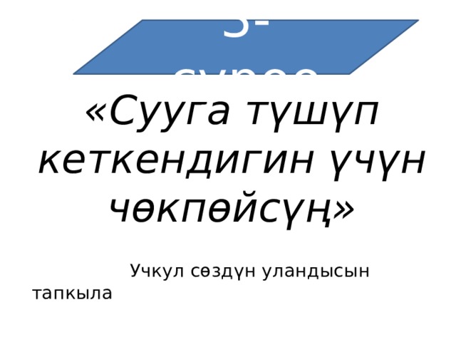 3-суроо «Сууга түшүп кеткендигин үчүн чөкпөйсүң»  Учкул сөздүн уландысын тапкыла 
