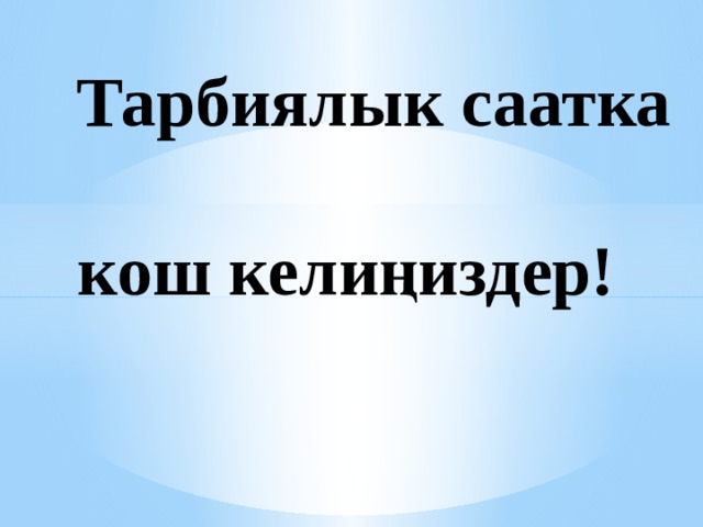  Тарбиялык саатка   кош келиңиздер! 