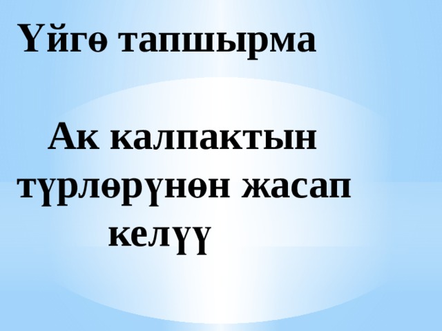 Үйгө тапшырма   Ак калпактын түрлөрүнөн жасап  келүү 