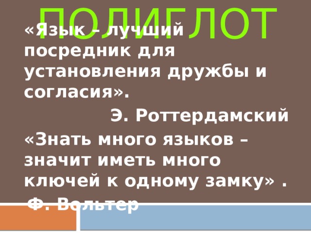  ПОЛИГЛОТ «Язык – лучший посредник для установления дружбы и согласия». Э. Роттердамский «Знать много языков – значит иметь много ключей к одному замку» . Ф. Вольтер 