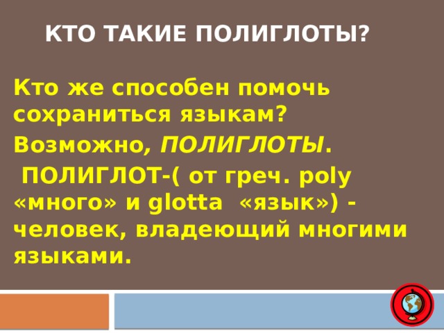 Кто такие полиглоты? Кто же способен помочь сохраниться языкам? Возможно , ПОЛИГЛОТЫ .  ПОЛИГЛОТ-( от греч. рoly «много» и glotta «язык») - человек, владеющий многими языками. 