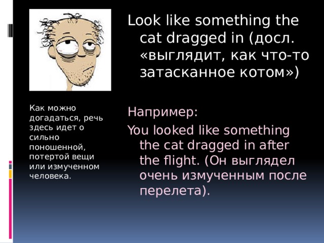 Look like something the cat dragged in (досл. «выглядит, как что-то затасканное котом») Например: You looked like something the cat dragged in after the flight. (Он выглядел очень измученным после перелета). Как можно догадаться, речь здесь идет о сильно поношенной, потертой вещи или измученном человека. 