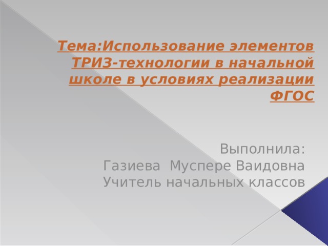 Тема:Использование элементов ТРИЗ-технологии в начальной школе в условиях реализации ФГОС Выполнила: Газиева Муспере Ваидовна Учитель начальных классов 
