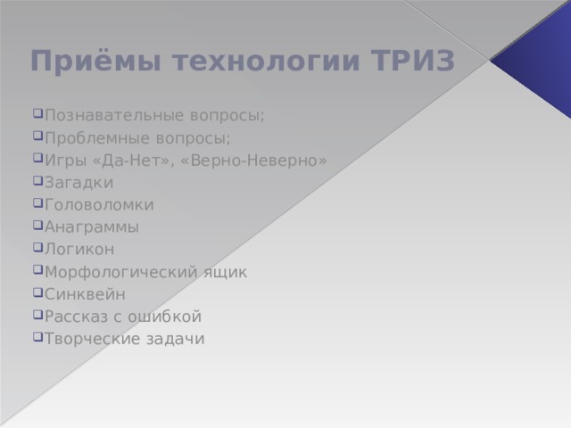 Приёмы технологии ТРИЗ Познавательные вопросы; Проблемные вопросы; Игры «Да-Нет», «Верно-Неверно» Загадки Головоломки Анаграммы Логикон Морфологический ящик Синквейн Рассказ с ошибкой Творческие задачи 