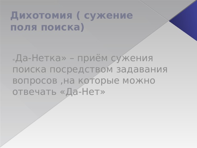 Дихотомия ( сужение поля поиска) « Да-Нетка» – приём сужения поиска посредством задавания вопросов ,на которые можно отвечать «Да-Нет» 