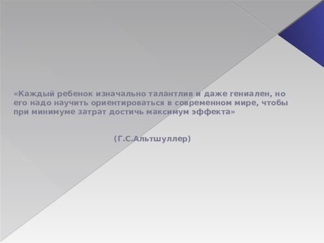 «Каждый ребенок изначально талантлив и даже гениален, но его надо научить ориентироваться в современном мире, чтобы при минимуме затрат достичь максимум эффекта»     (Г.С.Альтшуллер)    