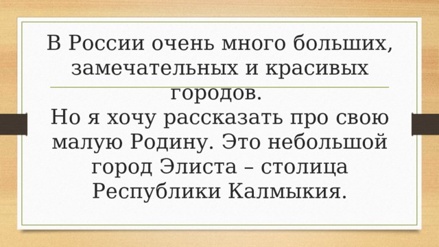 В России очень много больших, замечательных и красивых городов.  Но я хочу рассказать про свою малую Родину. Это небольшой город Элиста – столица Республики Калмыкия.   
