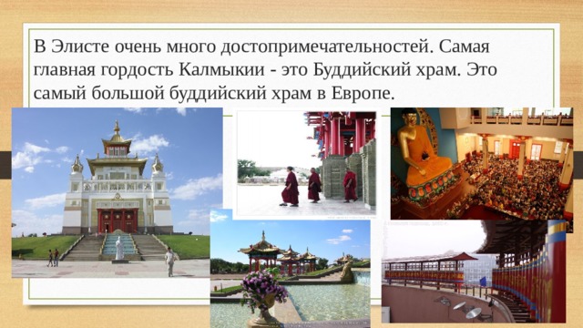 В Элисте очень много достопримечательностей. Самая главная гордость Калмыкии - это Буддийский храм. Это самый большой буддийский храм в Европе. 