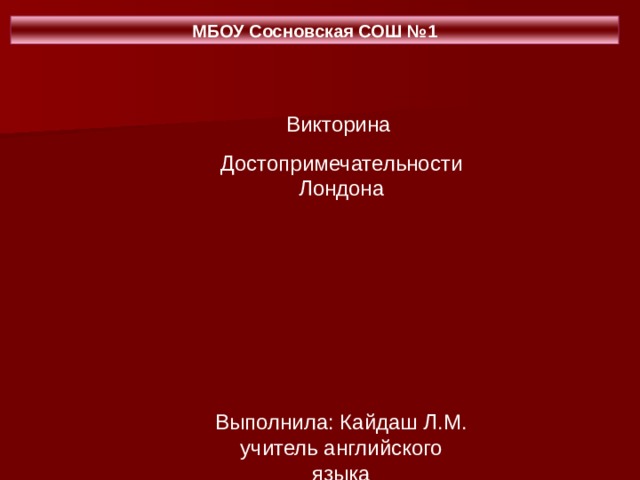 МБОУ Сосновская СОШ №1 Викторина Достопримечательности Лондона Выполнила: Кайдаш Л.М. учитель английского языка 