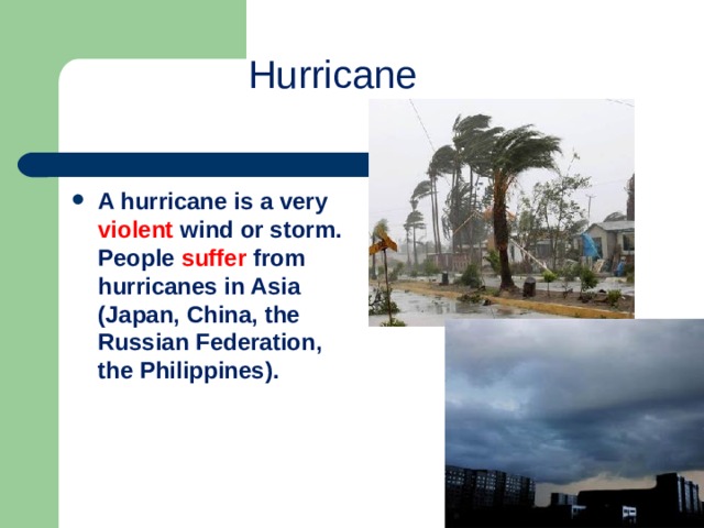 Hurricane A hurricane is a very violent wind or storm. People suffer from hurricanes in Asia (Japan, China, the Russian Federation, the Philippines). 
