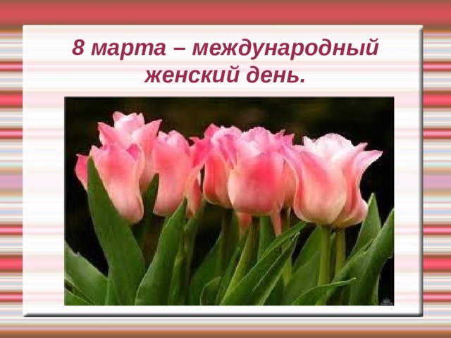8 марта – международный женский день. 