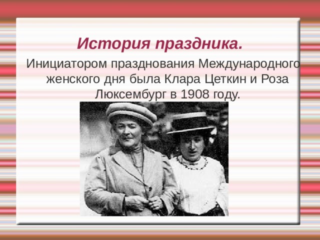 История праздника.   Инициатором празднования Международного женского дня была Клара Цеткин и Роза Люксембург в 1908 году. 