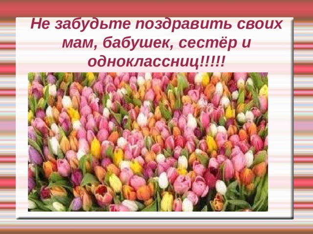 Не забудьте поздравить своих мам, бабушек, сестёр и одноклассниц!!!!! 