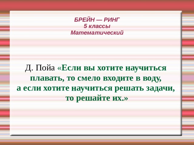 БРЕЙН — РИНГ  5 классы  Математический Д. Пойа « Если вы хотите научиться плавать, то смело входите в воду, а если хотите научиться решать задачи, то решайте их.» 