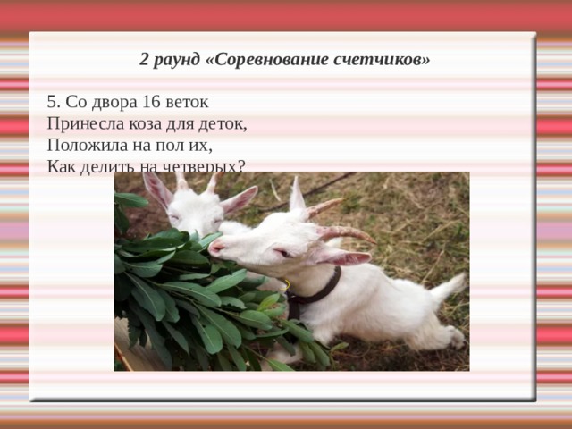 2 раунд «Соревнование счетчиков»  5. Со двора 16 веток Принесла коза для деток, Положила на пол их, Как делить на четверых? 