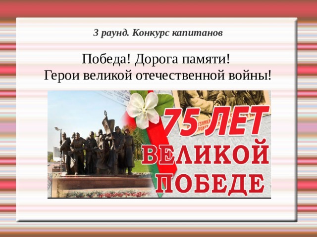 3 раунд. Конкурс капитанов  Победа! Дорога памяти! Герои великой отечественной войны! 