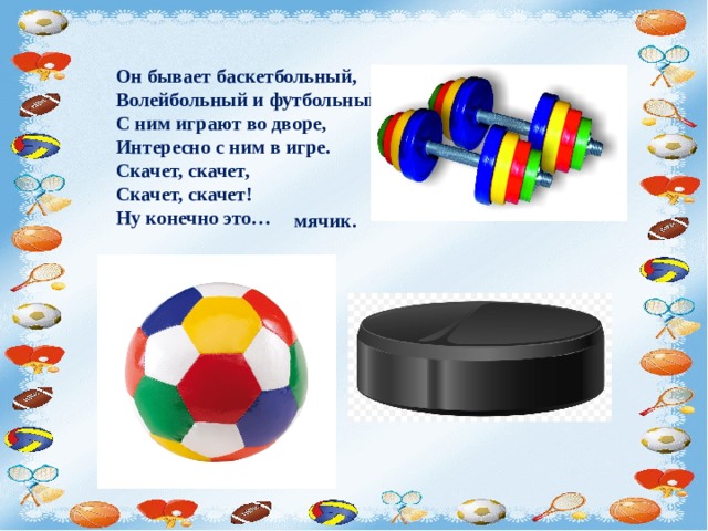Он бывает баскетбольный, Волейбольный и футбольный. С ним играют во дворе, Интересно с ним в игре. Скачет, скачет, Скачет, скачет! Ну конечно это…   мячик. 