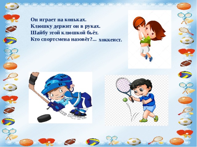 Он играет на коньках.  Клюшку держит он в руках.  Шайбу этой клюшкой бьёт.  Кто спортсмена назовёт?... хоккеист. 