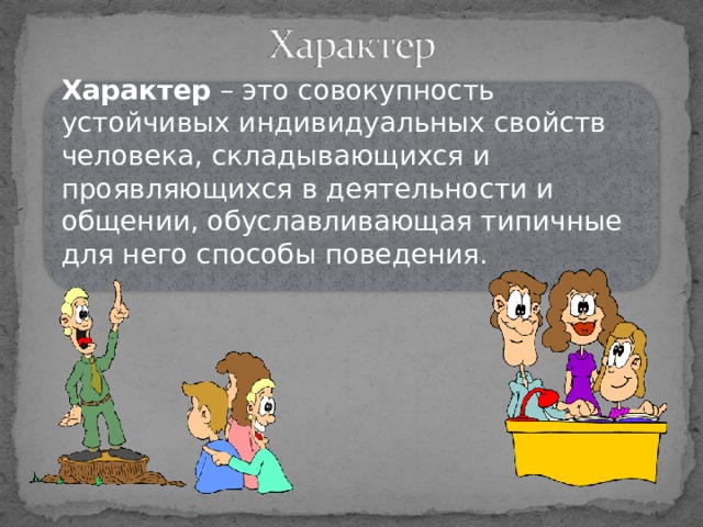 Характер – это совокупность устойчивых индивидуальных свойств человека, складывающихся и проявляющихся в деятельности и общении, обуславливающая типичные для него способы поведения. 