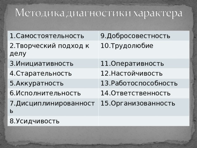 1.Самостоятельность 9.Добросовестность 2.Творческий подход к делу 10.Трудолюбие 3.Инициативность 4.Старательность 11.Оперативность 12.Настойчивость 5.Аккуратность 13.Работоспособность 6.Исполнительность 7.Дисциплинированность 14.Ответственность 15.Организованность 8.Усидчивость 