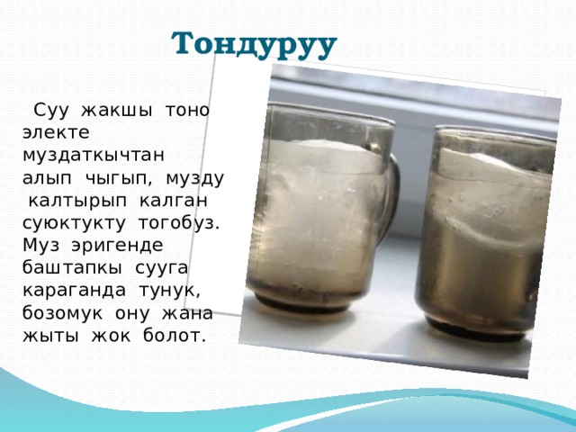  Тондуруу  Суу жакшы тоно электе муздаткычтан алып чыгып, музду калтырып калган суюктукту тогобуз. Муз эригенде баштапкы сууга караганда тунук, бозомук ону жана жыты жок болот. 