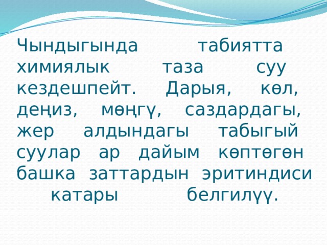 Чындыгында табиятта химиялык таза суу кездешпейт. Дарыя, көл, деңиз, мөңгү, саздардагы, жер алдындагы табыгый суулар ар дайым көптөгөн башка заттардын эритиндиси катары белгилүү.   