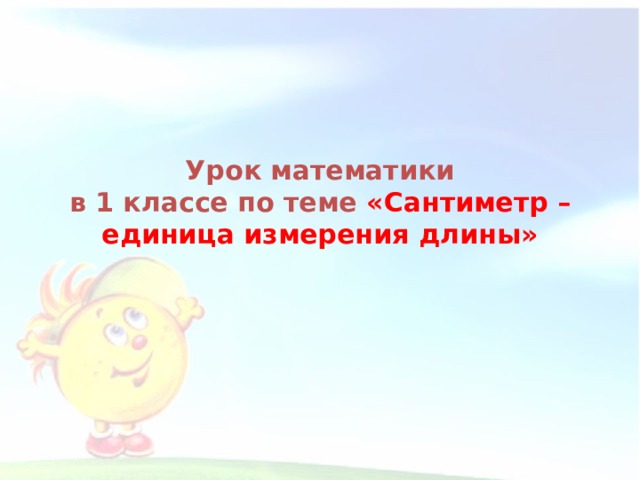 Урок математики  в 1 классе по теме «Сантиметр – единица измерения длины»  