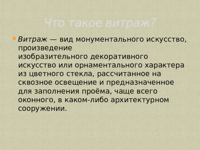 Что такое витраж? Витраж  — вид монументального искусство, произведение изобразительного декоративного искусство или орнаментального характера из цветного стекла, рассчитанное на сквозное освещение и предназначенное для заполнения проёма, чаще всего оконного, в каком-либо архитектурном сооружении. 