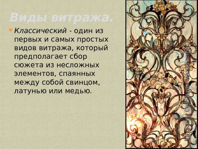 Виды витража.   Классический  - один из первых и самых простых видов витража, который предполагает сбор сюжета из несложных элементов, спаянных между собой свинцом, латунью или медью. 