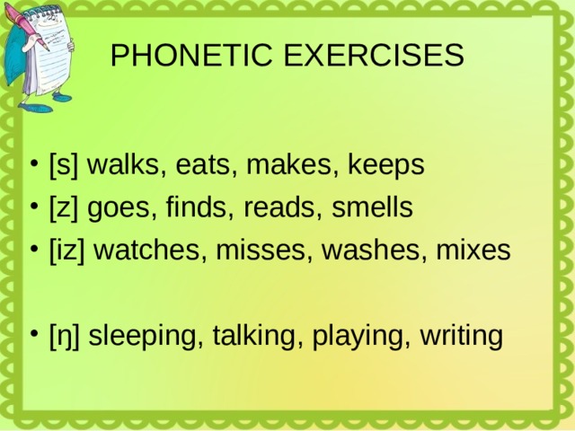 PHONETIC EXERCISES [s] walks, eats, makes, keeps [z] goes, finds, reads, smells [iz] watches, misses, washes, mixes [ŋ] sleeping, talking, playing, writing  