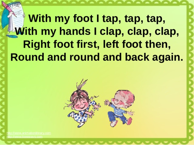 With my foot I tap, tap, tap, With my hands I clap, clap, clap, Right foot first, left foot then, Round and round and back again. http://www.animationlibrary.com  http://www.ilovewavs.com  