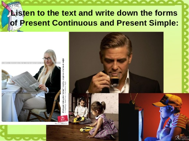 Listen to the text and write down the forms of Present Continuous and Present Simple: 