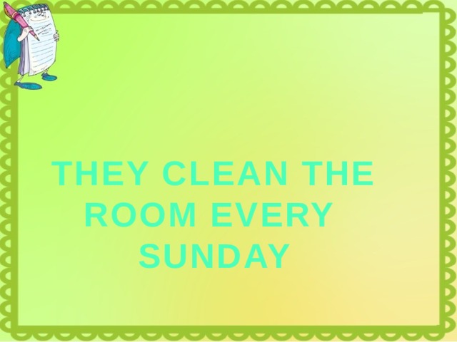 THEY CLEAN THE ROOM EVERY SUNDAY 