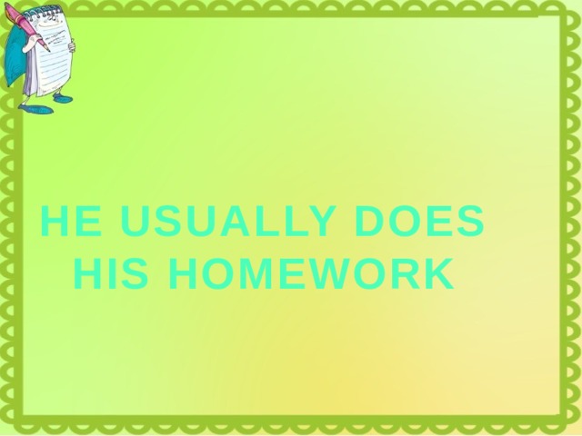 HE USUALLY DOES HIS HOMEWORK 