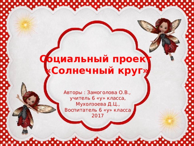 Социальный проект «Солнечный круг» Авторы : Замоголова О.В., учитель 6 «у» класса, Мухолзоева Д.Ц., Воспитатель 6 «у» класса 2017 