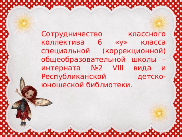 Сотрудничество классного коллектива 6 «у» класса специальной (коррекционной) общеобразовательной школы – интерната №2 VIII вида и Республиканской детско-юношеской библиотеки. 