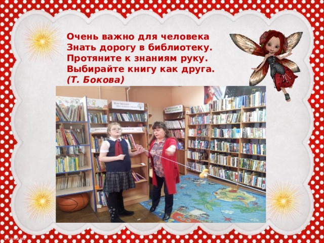Очень важно для человека  Знать дорогу в библиотеку.  Протяните к знаниям руку.  Выбирайте книгу как друга.  (Т. Бокова) 