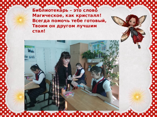 Библиотекарь – это слово   Магическое, как кристалл!   Всегда помочь тебе готовый,   Твоим он другом лучшим стал! 