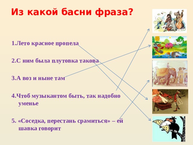 Из какой басни фраза? 1.Лето красное пропела  2.С ним была плутовка такова  3.А воз и ныне там  4.Чтоб музыкантом быть, так надобно уменье  5. «Соседка, перестань срамиться» – ей шавка говорит 