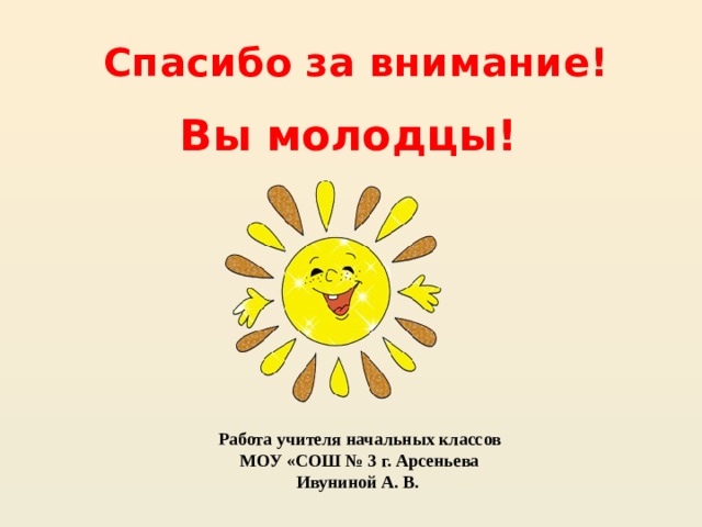 Спасибо за внимание! Вы молодцы! Работа учителя начальных классов  МОУ «СОШ № 3 г. Арсеньева  Ивуниной А. В. 
