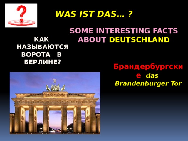 WAS IST DAS… ? Some interesting facts about Deutschland Как называются ворота в Берлине? Брандербургские das Brandenburger Tor 