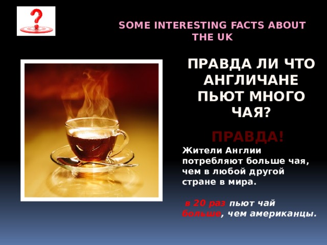 Some interesting facts about the UK Правда ли что англичане пьют много чая? Правда! Жители Англии потребляют больше чая, чем в любой другой стране в мира.   в 20 раз пьют чай больше , чем американцы. 