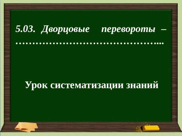 5.03. Дворцовые перевороты –  ……………………………………... Урок систематизации знаний 