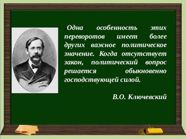 « Одна особенность этих переворотов имеет более других важное политическое значение. Когда отсутствует закон, политический вопрос решается обыкновенно господствующей силой.  В.О. Ключевский  