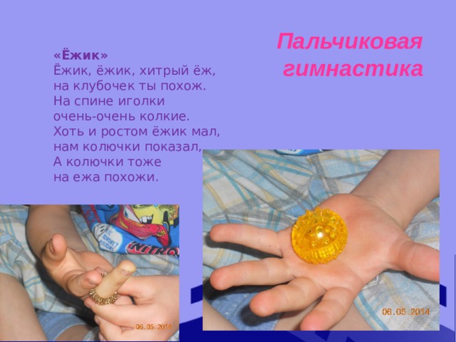 Пальчиковая гимнастика «Ёжик» Ёжик, ёжик, хитрый ёж, на клубочек ты похож. На спине иголки очень-очень колкие. Хоть и ростом ёжик мал, нам колючки показал, А колючки тоже на ежа похожи. 