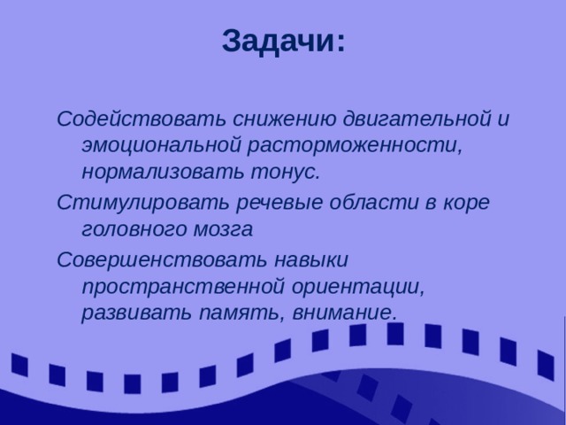 Задачи: Содействовать снижению двигательной и эмоциональной расторможенности, нормализовать тонус. Стимулировать речевые области в коре головного мозга Совершенствовать навыки пространственной ориентации, развивать память, внимание.  