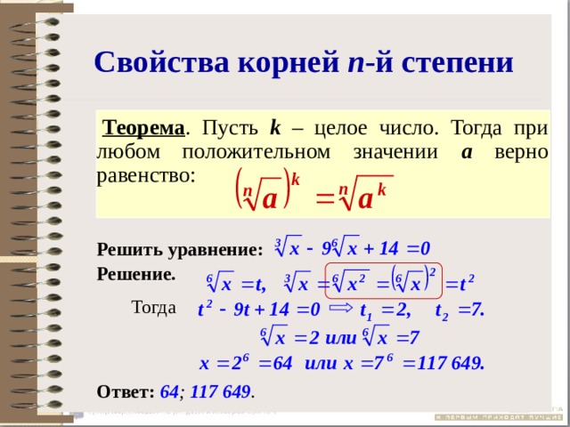 Свойства корней n -й степени   Теорема . Пусть k – целое число. Тогда при любом положительном значении а верно равенство:  Решить уравнение:  Решение.     Тогда   Ответ: 64 ; 117 649 .  
