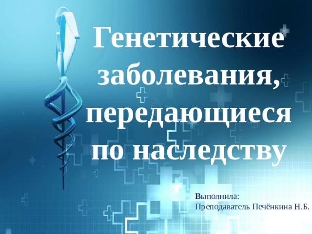 Генетические заболевания, передающиеся по наследству В ыполнила: Преподаватель Печёнкина Н.Б. 
